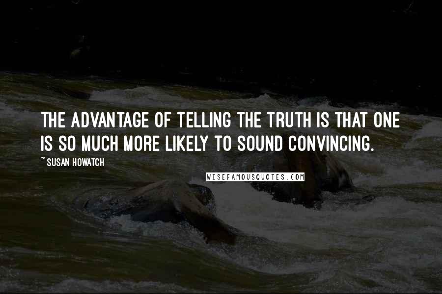 Susan Howatch Quotes: The advantage of telling the truth is that one is so much more likely to sound convincing.