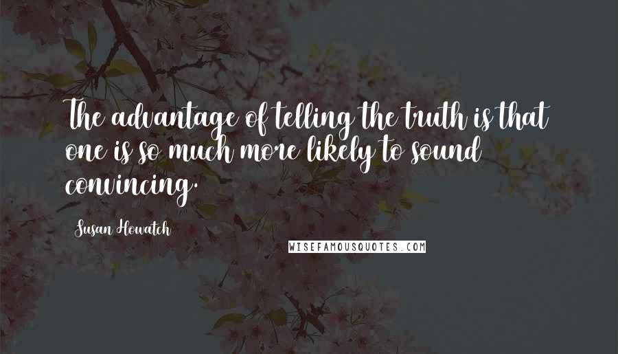 Susan Howatch Quotes: The advantage of telling the truth is that one is so much more likely to sound convincing.