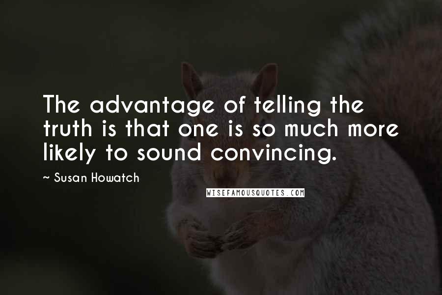 Susan Howatch Quotes: The advantage of telling the truth is that one is so much more likely to sound convincing.