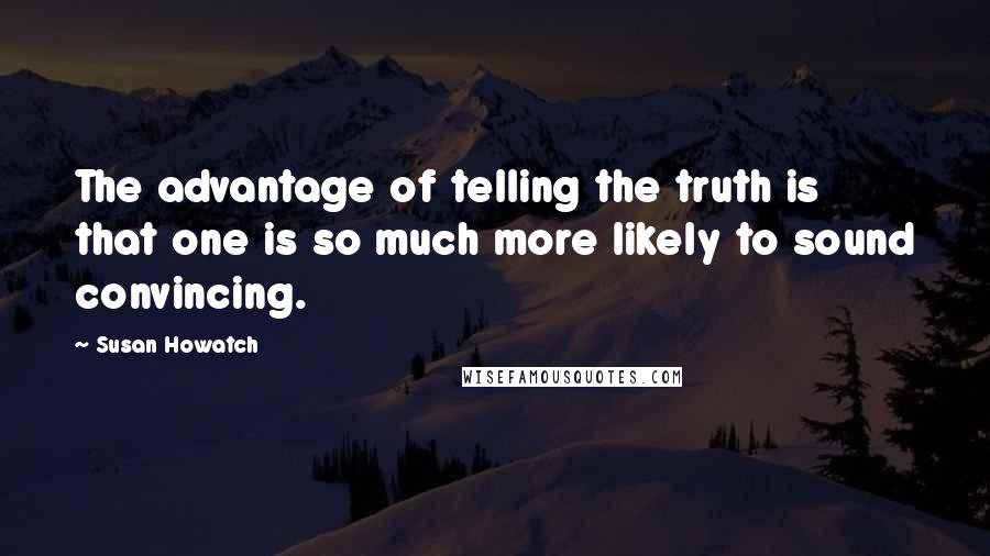 Susan Howatch Quotes: The advantage of telling the truth is that one is so much more likely to sound convincing.