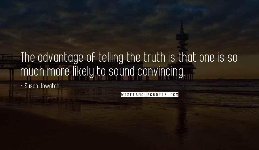 Susan Howatch Quotes: The advantage of telling the truth is that one is so much more likely to sound convincing.