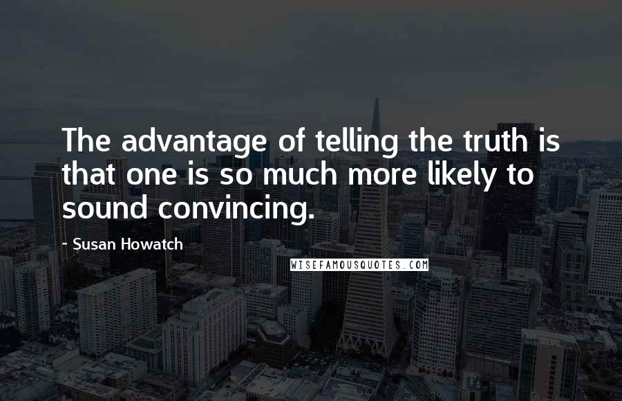 Susan Howatch Quotes: The advantage of telling the truth is that one is so much more likely to sound convincing.