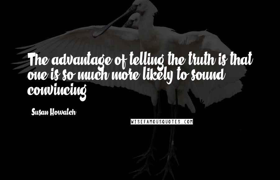 Susan Howatch Quotes: The advantage of telling the truth is that one is so much more likely to sound convincing.