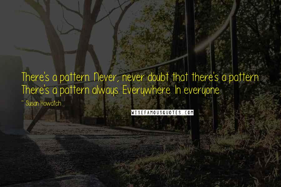 Susan Howatch Quotes: There's a pattern. Never, never doubt that there's a pattern. There's a pattern always. Everywhere. In everyone.