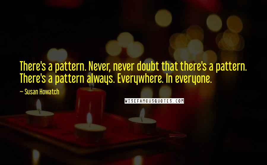 Susan Howatch Quotes: There's a pattern. Never, never doubt that there's a pattern. There's a pattern always. Everywhere. In everyone.