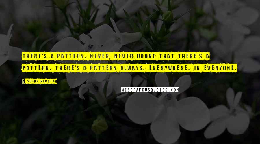 Susan Howatch Quotes: There's a pattern. Never, never doubt that there's a pattern. There's a pattern always. Everywhere. In everyone.