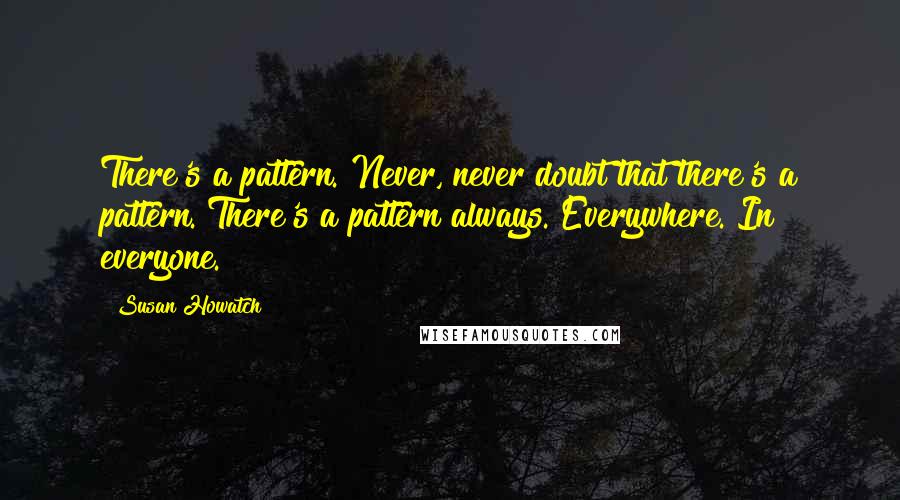 Susan Howatch Quotes: There's a pattern. Never, never doubt that there's a pattern. There's a pattern always. Everywhere. In everyone.