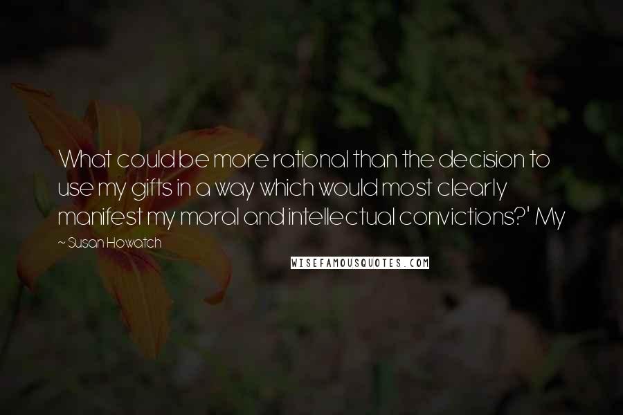 Susan Howatch Quotes: What could be more rational than the decision to use my gifts in a way which would most clearly manifest my moral and intellectual convictions?' My