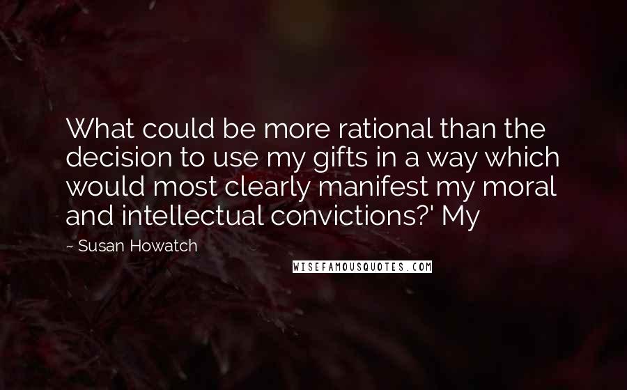 Susan Howatch Quotes: What could be more rational than the decision to use my gifts in a way which would most clearly manifest my moral and intellectual convictions?' My
