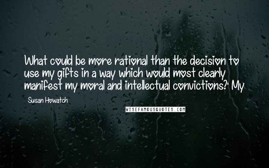 Susan Howatch Quotes: What could be more rational than the decision to use my gifts in a way which would most clearly manifest my moral and intellectual convictions?' My