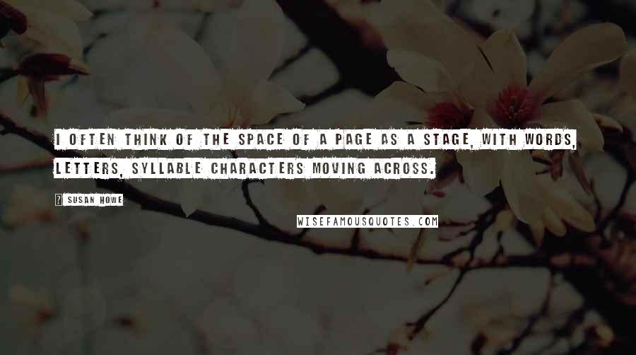 Susan Howe Quotes: I often think of the space of a page as a stage, with words, letters, syllable characters moving across.