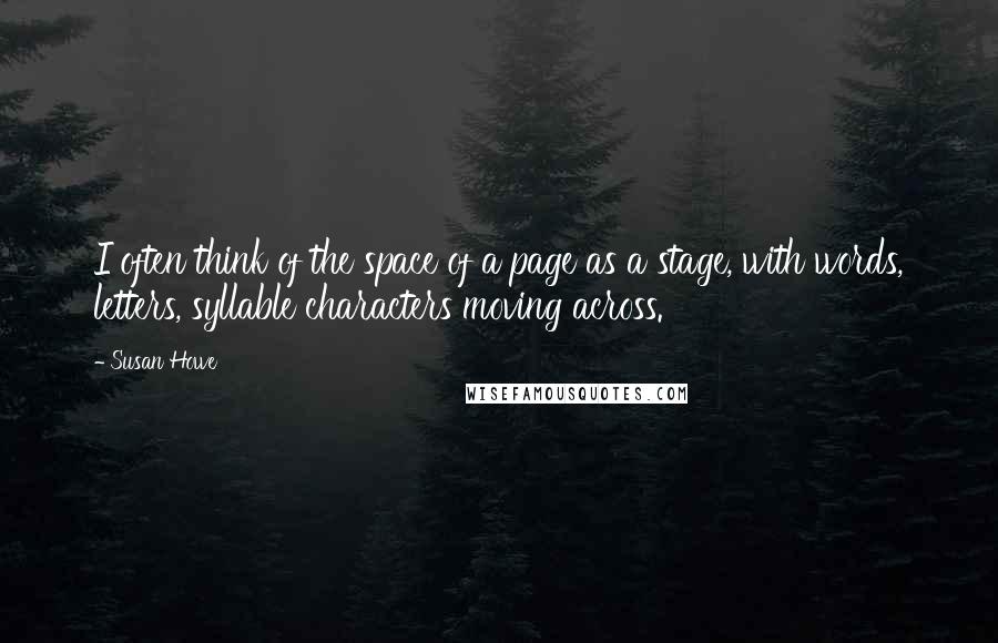 Susan Howe Quotes: I often think of the space of a page as a stage, with words, letters, syllable characters moving across.