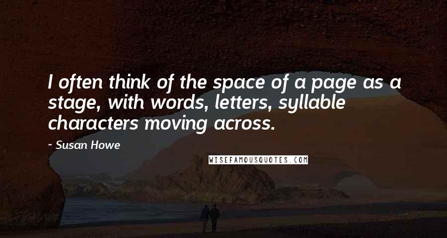 Susan Howe Quotes: I often think of the space of a page as a stage, with words, letters, syllable characters moving across.