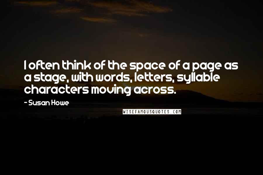 Susan Howe Quotes: I often think of the space of a page as a stage, with words, letters, syllable characters moving across.