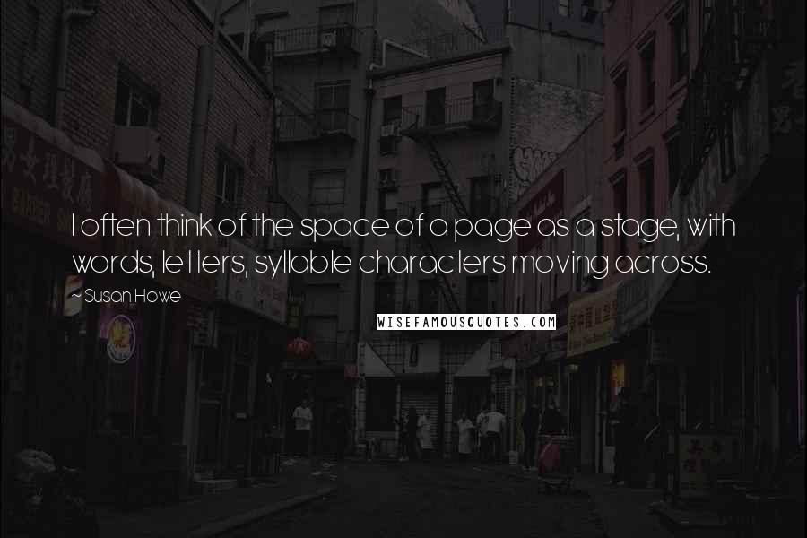 Susan Howe Quotes: I often think of the space of a page as a stage, with words, letters, syllable characters moving across.