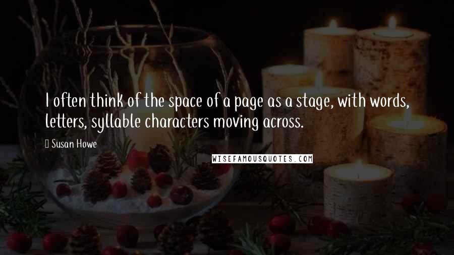 Susan Howe Quotes: I often think of the space of a page as a stage, with words, letters, syllable characters moving across.