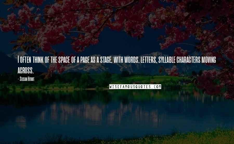 Susan Howe Quotes: I often think of the space of a page as a stage, with words, letters, syllable characters moving across.