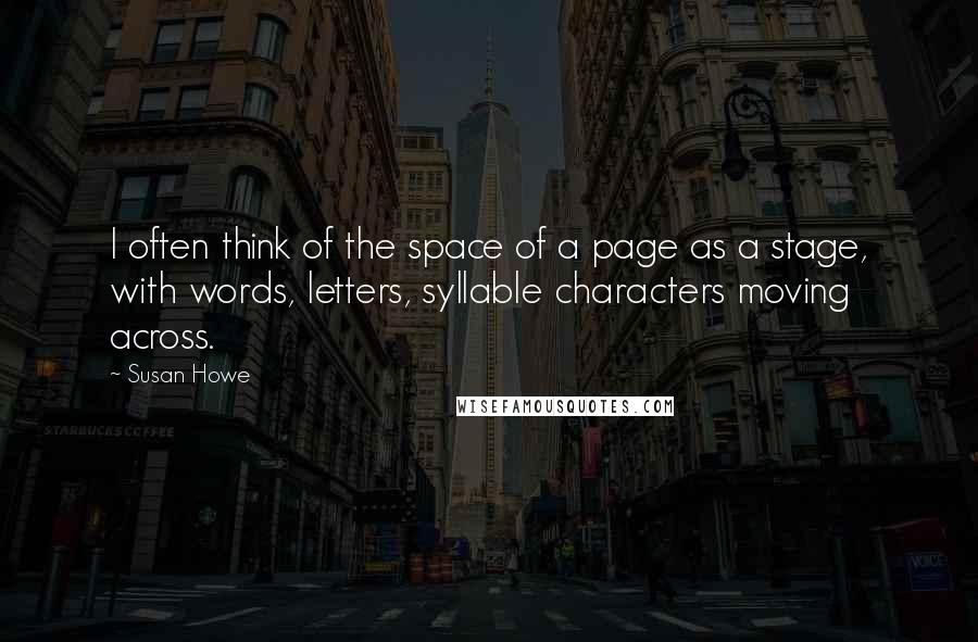 Susan Howe Quotes: I often think of the space of a page as a stage, with words, letters, syllable characters moving across.