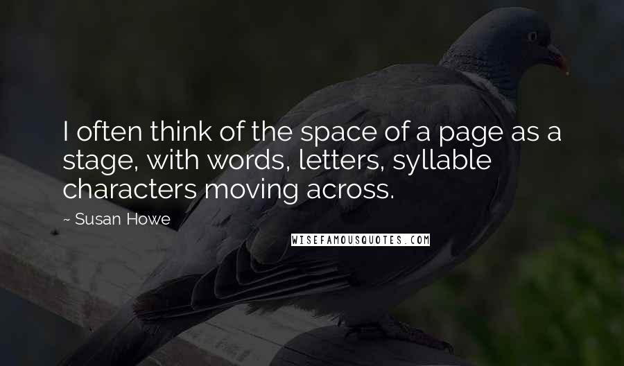 Susan Howe Quotes: I often think of the space of a page as a stage, with words, letters, syllable characters moving across.