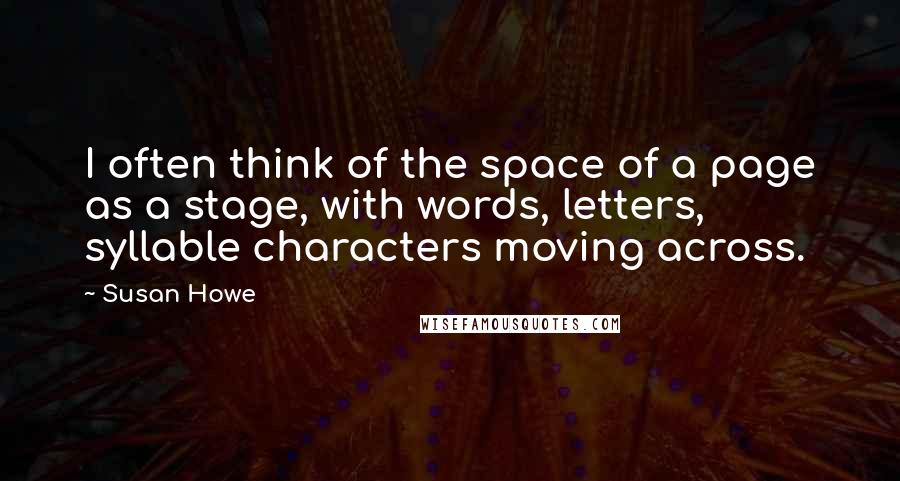 Susan Howe Quotes: I often think of the space of a page as a stage, with words, letters, syllable characters moving across.