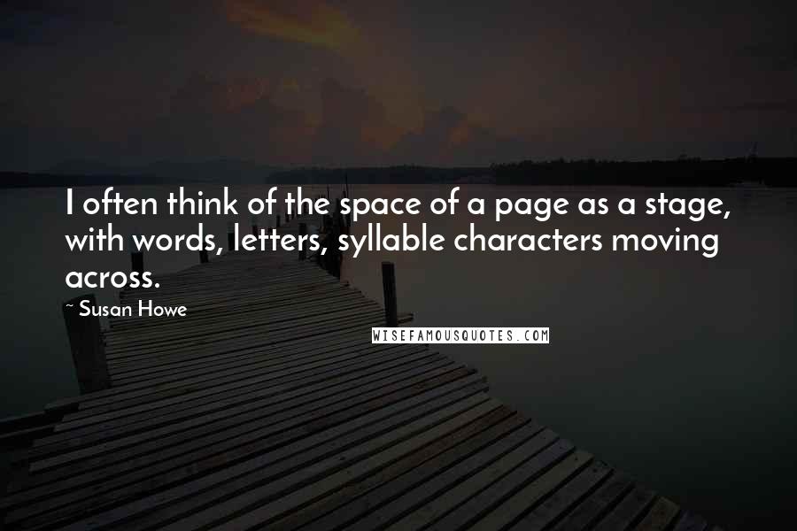 Susan Howe Quotes: I often think of the space of a page as a stage, with words, letters, syllable characters moving across.