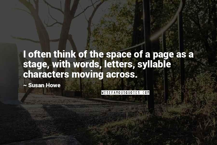 Susan Howe Quotes: I often think of the space of a page as a stage, with words, letters, syllable characters moving across.