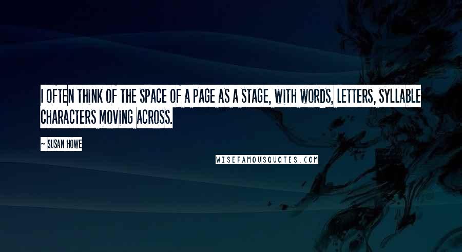 Susan Howe Quotes: I often think of the space of a page as a stage, with words, letters, syllable characters moving across.