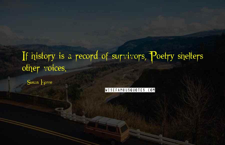 Susan Howe Quotes: If history is a record of survivors, Poetry shelters other voices.