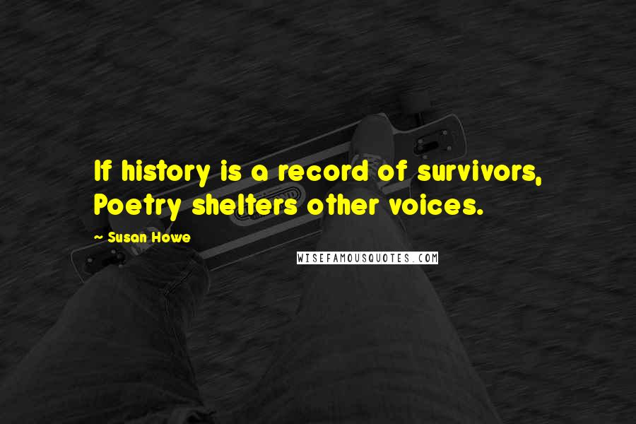 Susan Howe Quotes: If history is a record of survivors, Poetry shelters other voices.