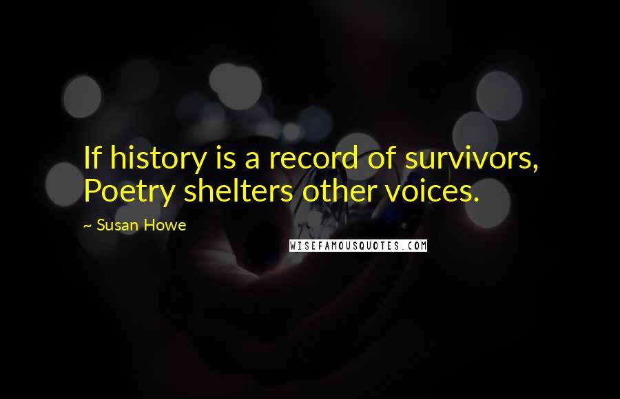 Susan Howe Quotes: If history is a record of survivors, Poetry shelters other voices.