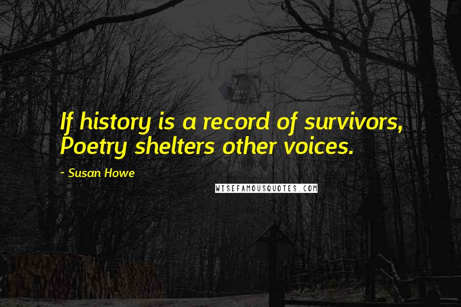 Susan Howe Quotes: If history is a record of survivors, Poetry shelters other voices.