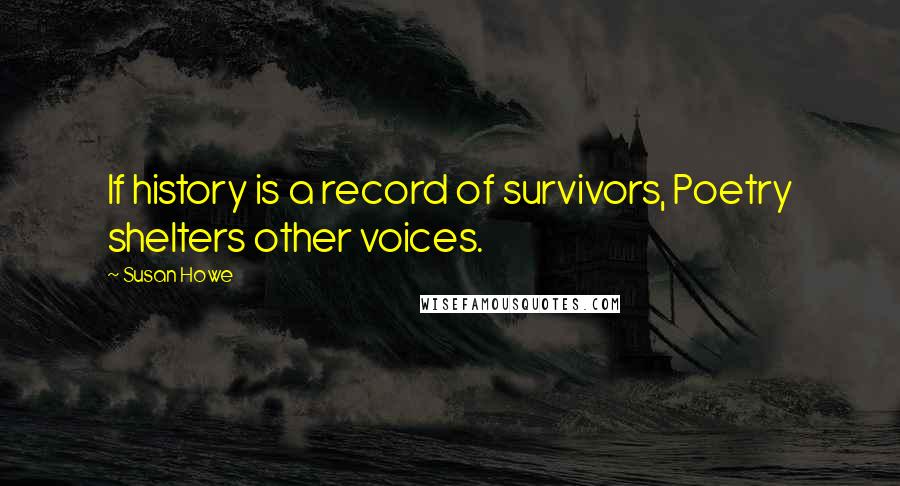 Susan Howe Quotes: If history is a record of survivors, Poetry shelters other voices.