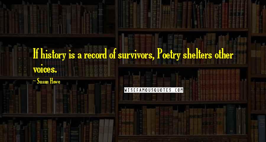 Susan Howe Quotes: If history is a record of survivors, Poetry shelters other voices.