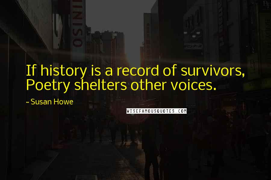 Susan Howe Quotes: If history is a record of survivors, Poetry shelters other voices.