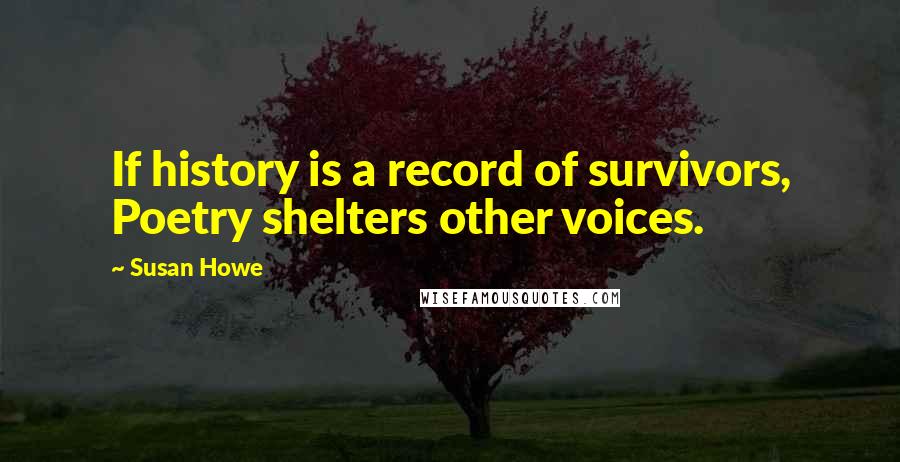 Susan Howe Quotes: If history is a record of survivors, Poetry shelters other voices.