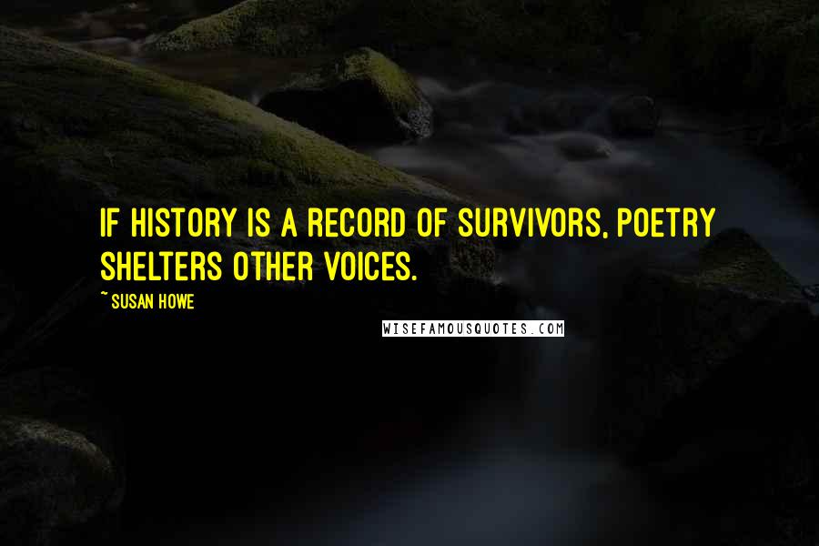 Susan Howe Quotes: If history is a record of survivors, Poetry shelters other voices.