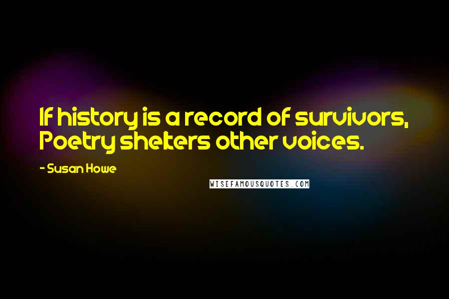 Susan Howe Quotes: If history is a record of survivors, Poetry shelters other voices.