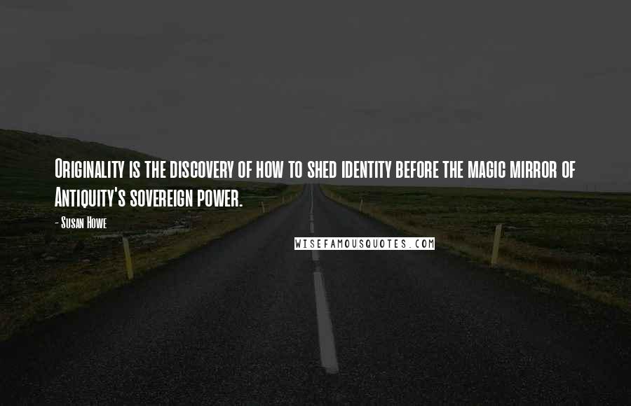 Susan Howe Quotes: Originality is the discovery of how to shed identity before the magic mirror of Antiquity's sovereign power.