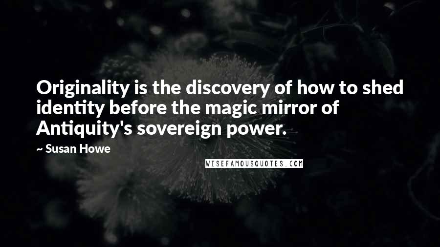 Susan Howe Quotes: Originality is the discovery of how to shed identity before the magic mirror of Antiquity's sovereign power.