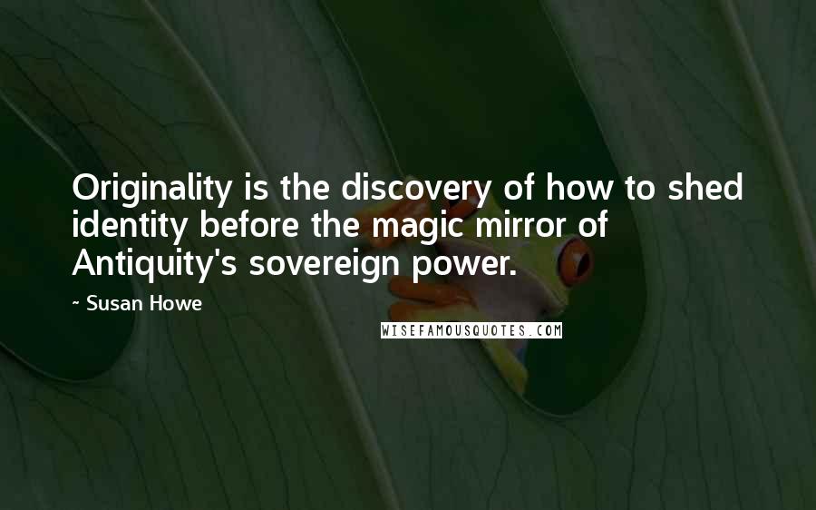Susan Howe Quotes: Originality is the discovery of how to shed identity before the magic mirror of Antiquity's sovereign power.