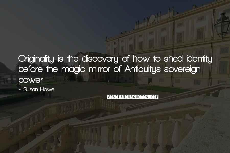 Susan Howe Quotes: Originality is the discovery of how to shed identity before the magic mirror of Antiquity's sovereign power.