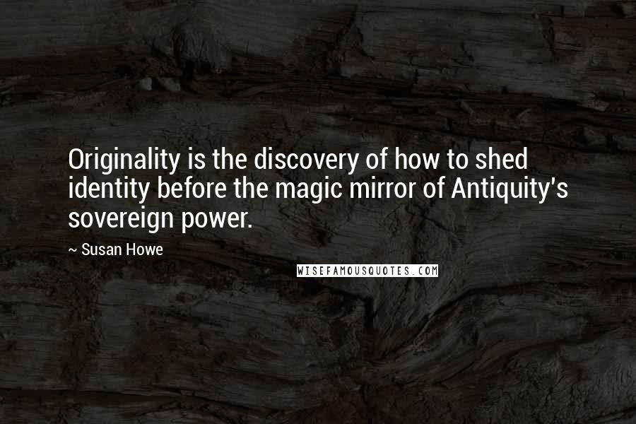 Susan Howe Quotes: Originality is the discovery of how to shed identity before the magic mirror of Antiquity's sovereign power.