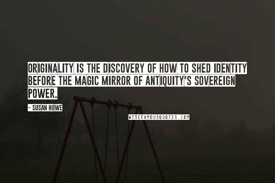 Susan Howe Quotes: Originality is the discovery of how to shed identity before the magic mirror of Antiquity's sovereign power.