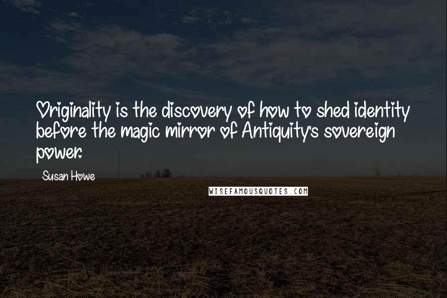 Susan Howe Quotes: Originality is the discovery of how to shed identity before the magic mirror of Antiquity's sovereign power.