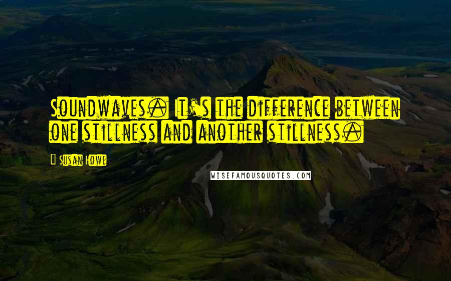 Susan Howe Quotes: Soundwaves. It's the difference between one stillness and another stillness.