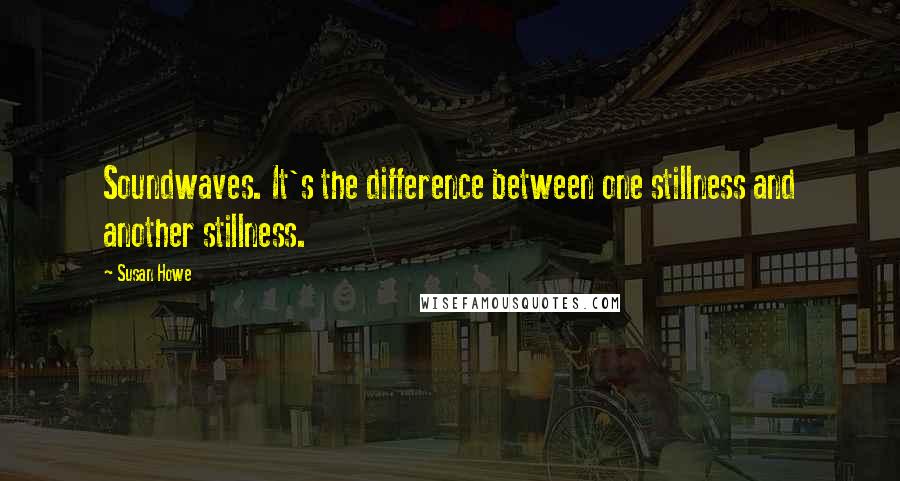 Susan Howe Quotes: Soundwaves. It's the difference between one stillness and another stillness.