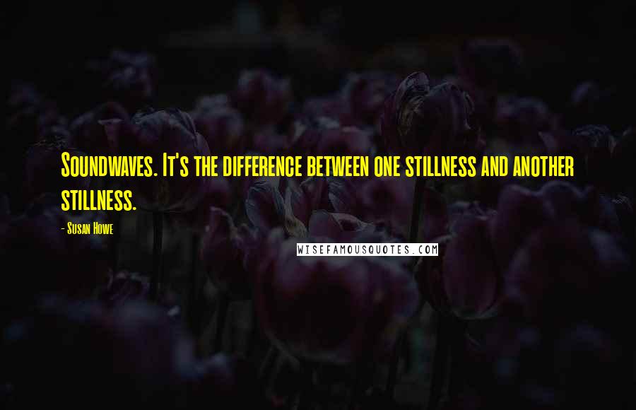 Susan Howe Quotes: Soundwaves. It's the difference between one stillness and another stillness.