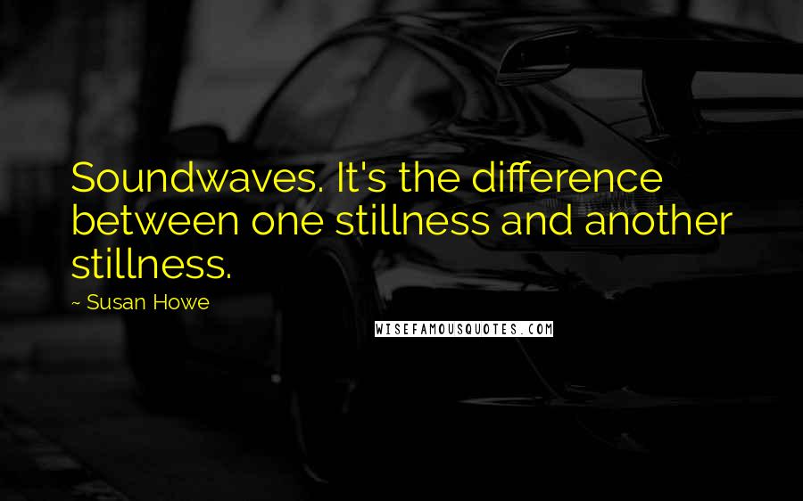 Susan Howe Quotes: Soundwaves. It's the difference between one stillness and another stillness.