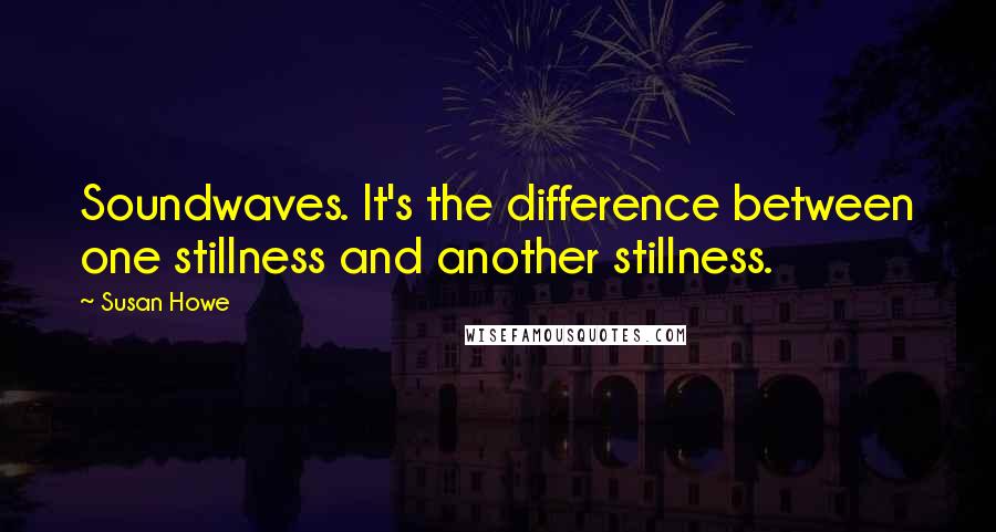 Susan Howe Quotes: Soundwaves. It's the difference between one stillness and another stillness.