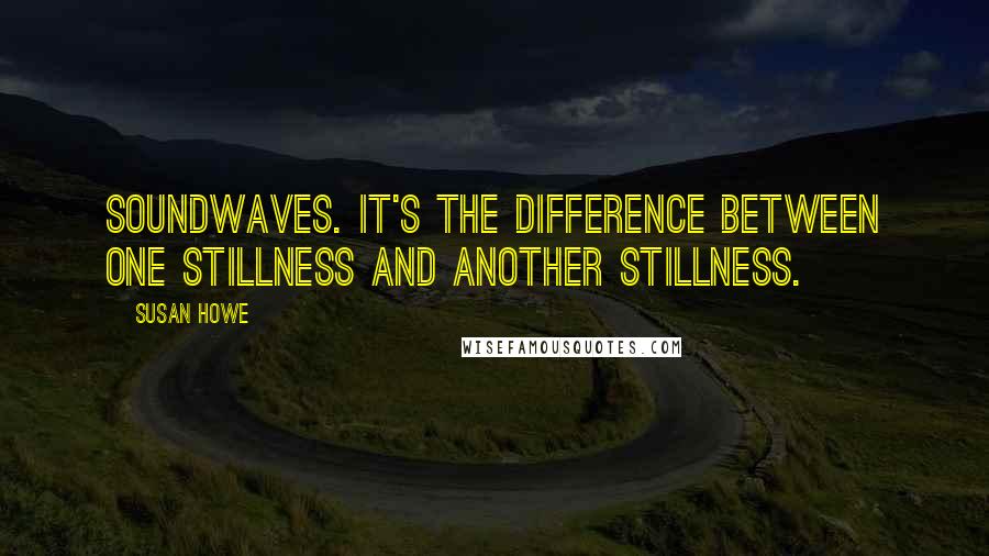 Susan Howe Quotes: Soundwaves. It's the difference between one stillness and another stillness.